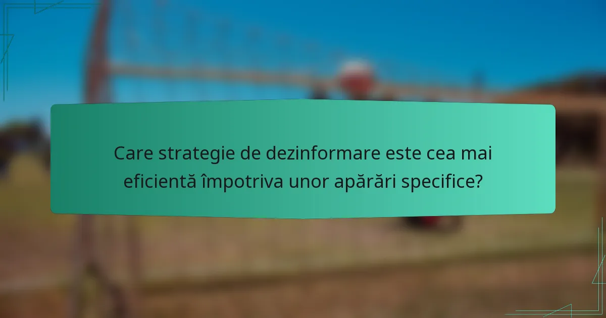 Care strategie de dezinformare este cea mai eficientă împotriva unor apărări specifice?