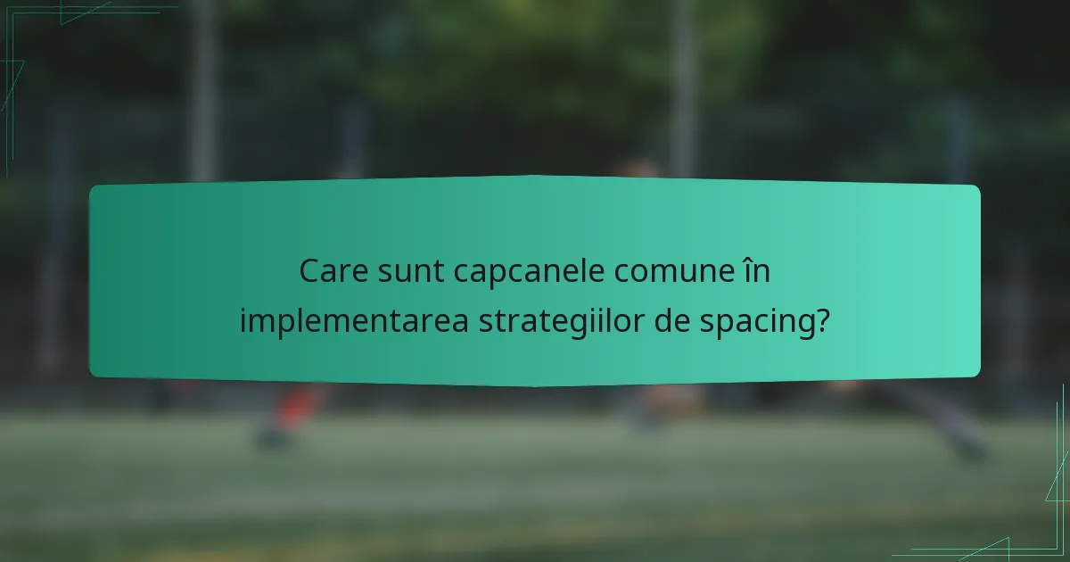 Care sunt capcanele comune în implementarea strategiilor de spacing?