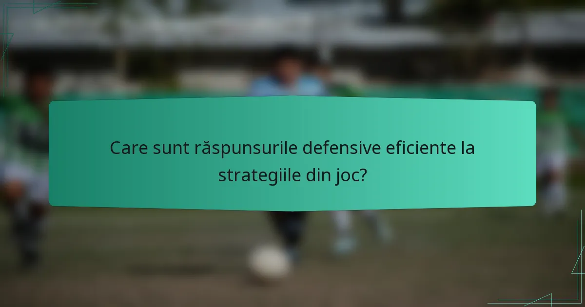 Care sunt răspunsurile defensive eficiente la strategiile din joc?
