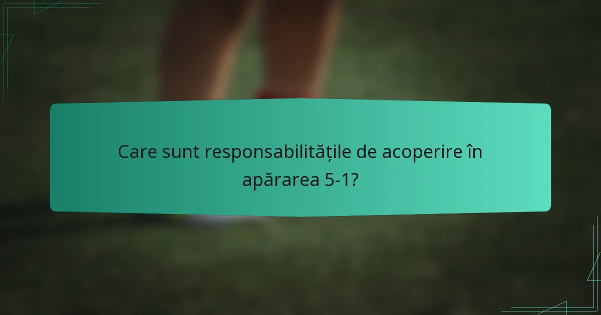 Care sunt responsabilitățile de acoperire în apărarea 5-1?