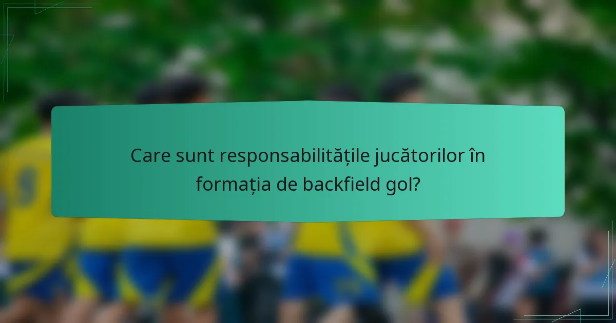 Care sunt responsabilitățile jucătorilor în formația de backfield gol?