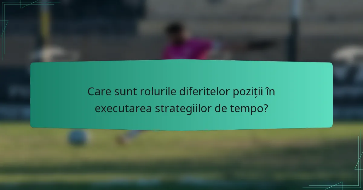 Care sunt rolurile diferitelor poziții în executarea strategiilor de tempo?
