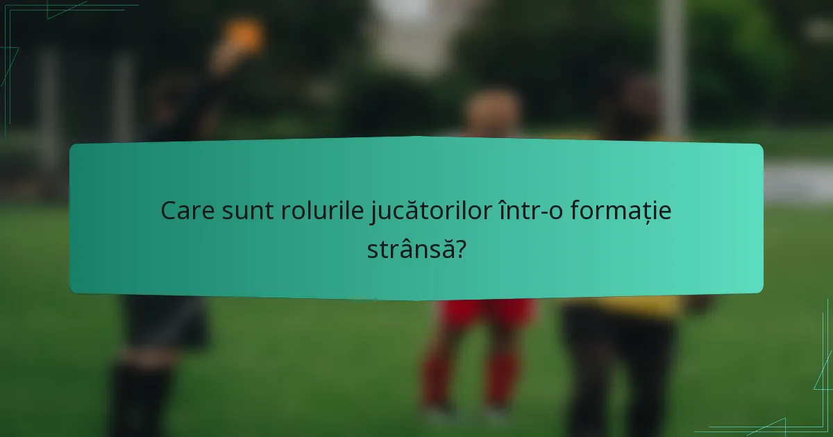 Care sunt rolurile jucătorilor într-o formație strânsă?