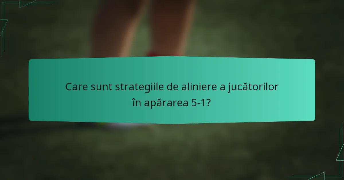 Care sunt strategiile de aliniere a jucătorilor în apărarea 5-1?