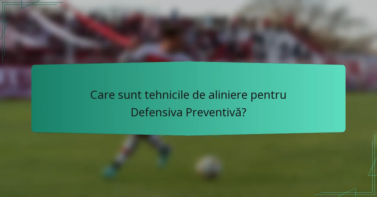 Care sunt tehnicile de aliniere pentru Defensiva Preventivă?