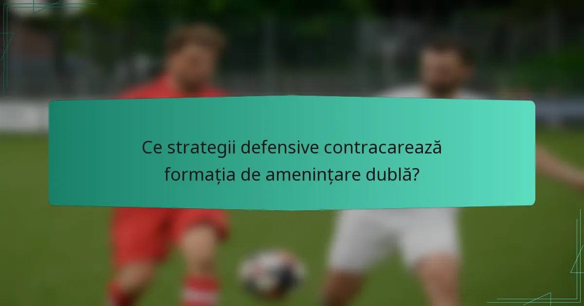 Ce strategii defensive contracarează formația de amenințare dublă?
