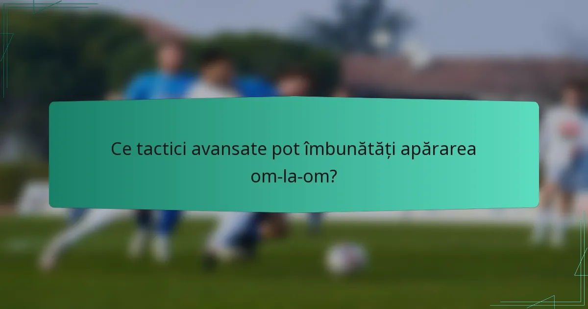 Ce tactici avansate pot îmbunătăți apărarea om-la-om?