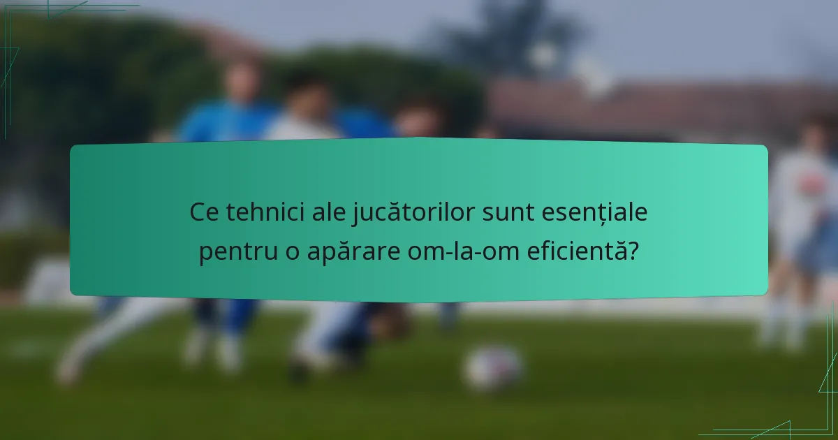 Ce tehnici ale jucătorilor sunt esențiale pentru o apărare om-la-om eficientă?