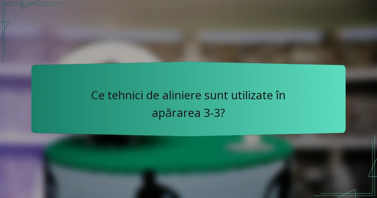Ce tehnici de aliniere sunt utilizate în apărarea 3-3?
