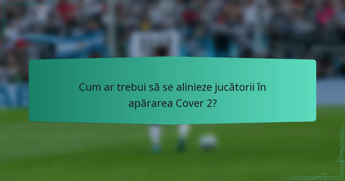 Cum ar trebui să se alinieze jucătorii în apărarea Cover 2?