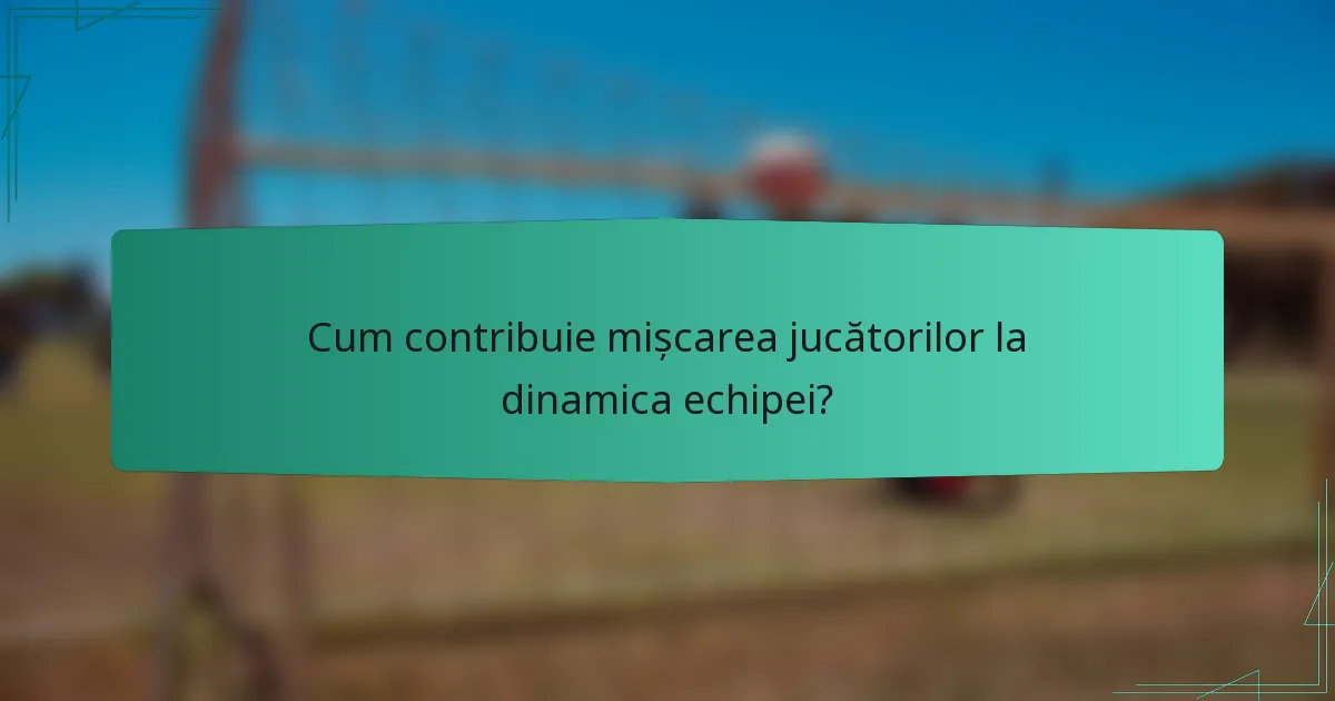 Cum contribuie mișcarea jucătorilor la dinamica echipei?