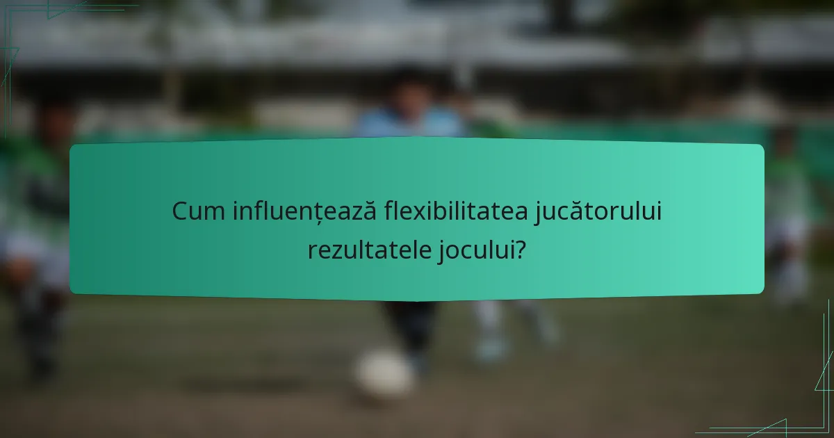 Cum influențează flexibilitatea jucătorului rezultatele jocului?