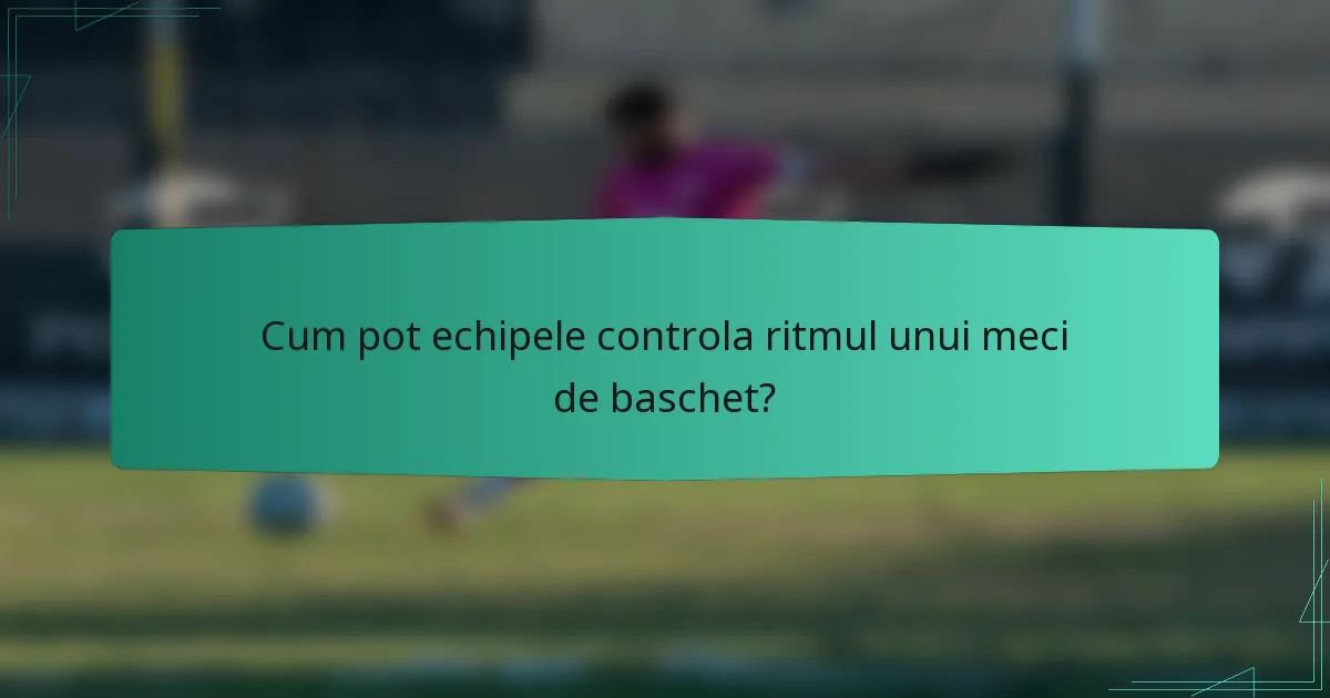 Cum pot echipele controla ritmul unui meci de baschet?