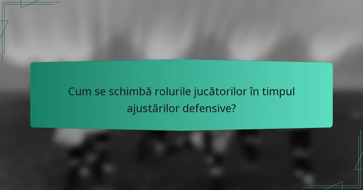 Cum se schimbă rolurile jucătorilor în timpul ajustărilor defensive?